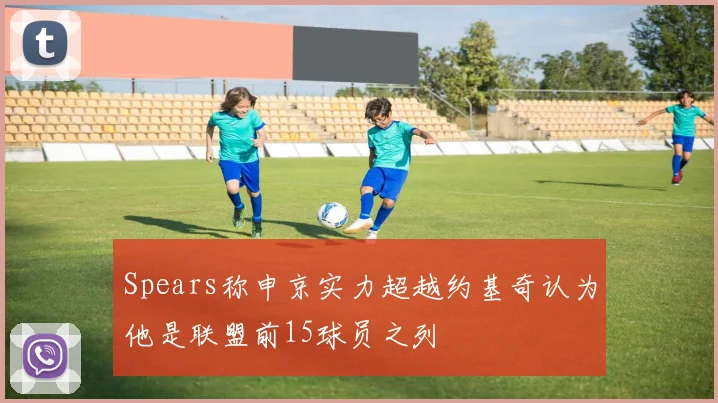 Spears称申京实力超越约基奇认为他是联盟前15球员之列