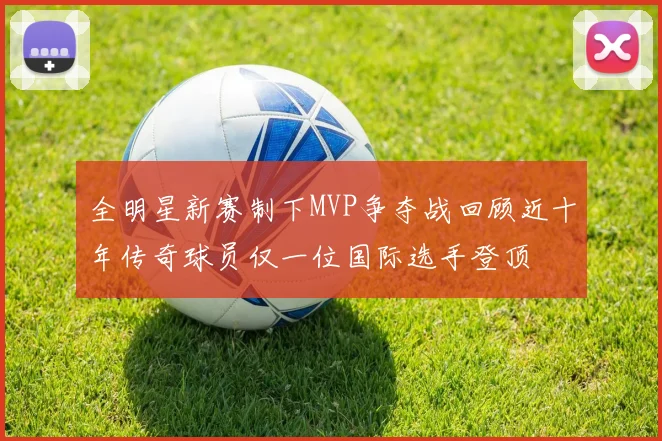 全明星新赛制下MVP争夺战回顾近十年传奇球员仅一位国际选手登顶