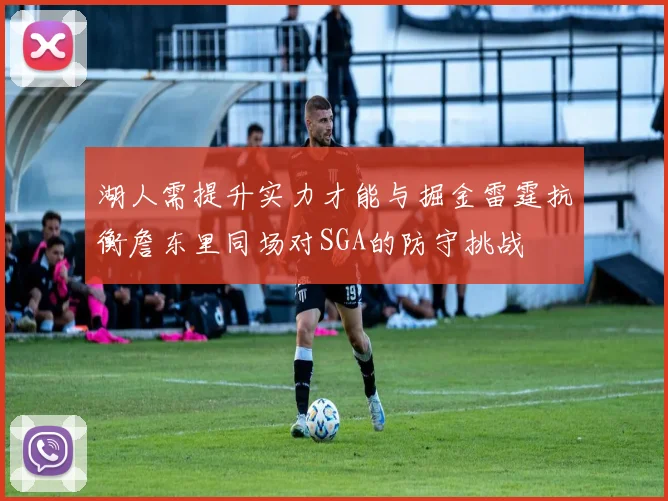 湖人需提升实力才能与掘金雷霆抗衡詹东里同场对SGA的防守挑战