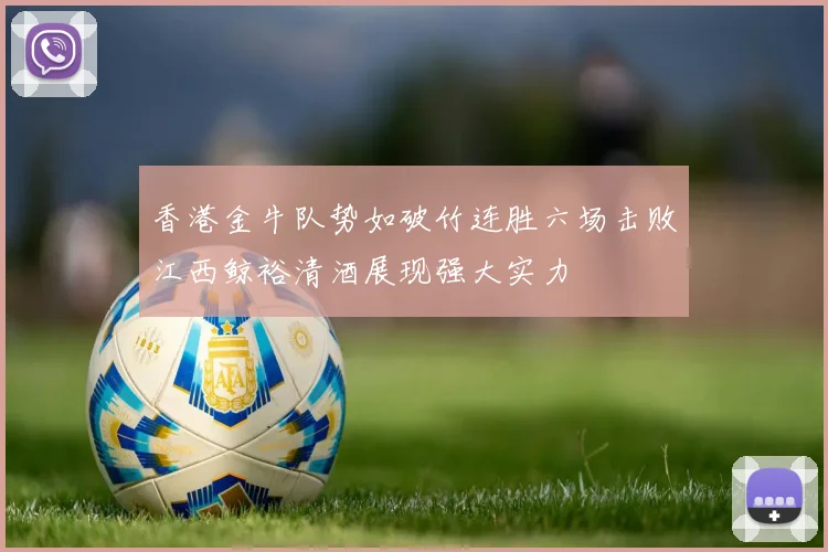 香港金牛队势如破竹连胜六场击败江西鲸裕清酒展现强大实力