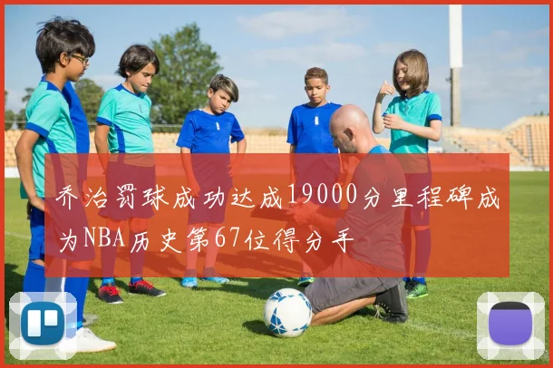 乔治罚球成功达成19000分里程碑成为NBA历史第67位得分手