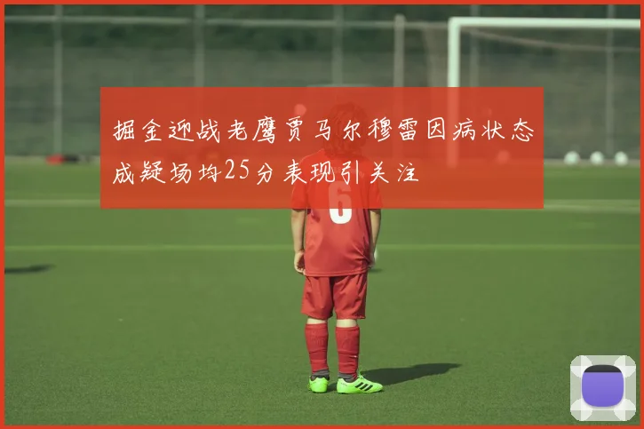 掘金迎战老鹰贾马尔穆雷因病状态成疑场均25分表现引关注